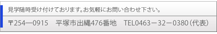 見学随時受け付けております。お気軽にお問い合わせ下さい。
    〒254―0915　平塚市出縄476番地　TEL0463－32－0380（代表）