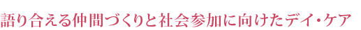 語り合える仲間づくりと社会参加に向けたデイ・ケア