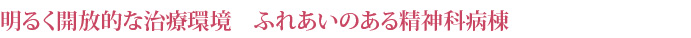 明るく開放的な治療環境　ふれあいのある精神科病棟