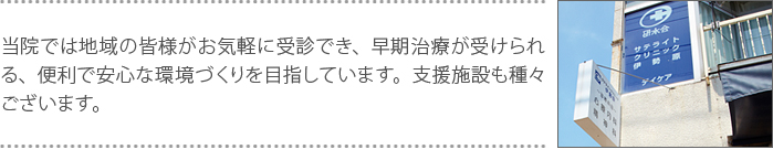 当院では地域の皆様がお気軽に受診でき、早期治療が受けられる、便利で安心な環境づくりを目指しています。支援施設も種々ございます。